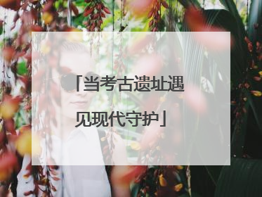 当考古遗址遇见现代守护